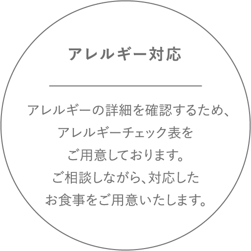 アレルギー対応 アレルギーの詳細を確認するため、アレルギーチェック表をご用意しております。ご相談しながら、対応したお食事をご用意いたします。