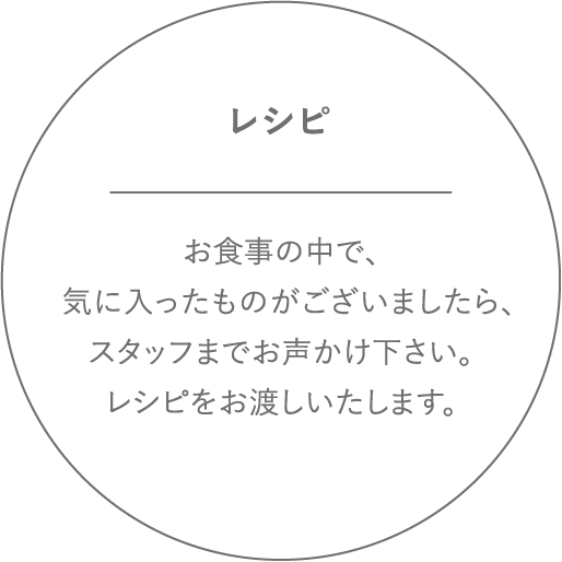 レシピ お食事の中で、気に入ったものがございましたら、スタッフまでお声かけ下さい。レシピをお渡しいたします。