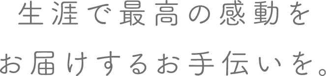 生涯で最高の感動をお届けするお手伝いを。