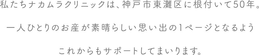 私たちナカムラクリニックは、神戸市東灘区に根付いて50年。一人ひとりのお産が素晴らしい思い出の1ページとなるようこれからもサポートしてまいります。