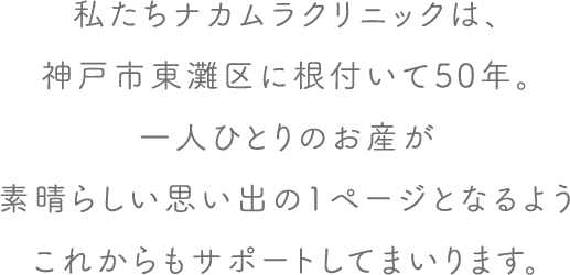 私たちナカムラクリニックは、神戸市東灘区に根付いて50年。一人ひとりのお産が素晴らしい思い出の1ページとなるようこれからもサポートしてまいります。